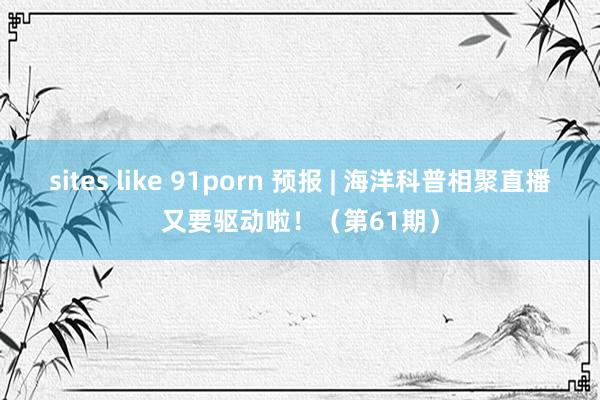 sites like 91porn 预报 | 海洋科普相聚直播又要驱动啦！（第61期）