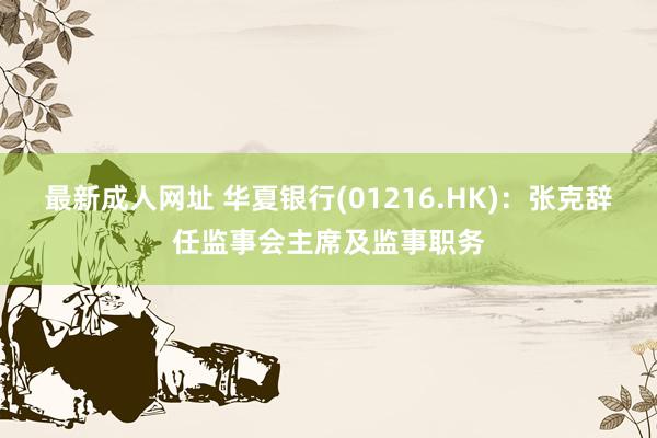 最新成人网址 华夏银行(01216.HK)：张克辞任监事会主席及监事职务