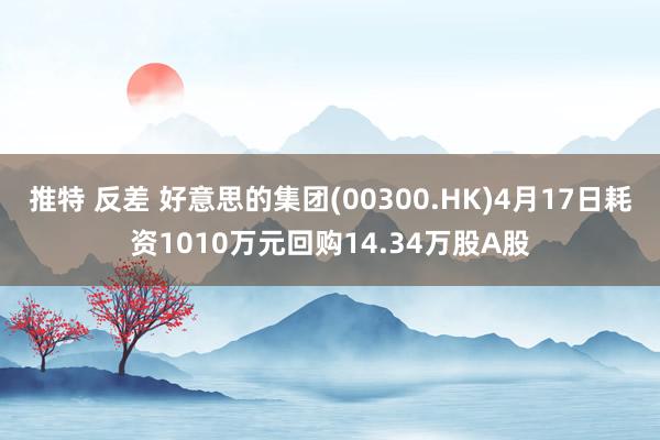 推特 反差 好意思的集团(00300.HK)4月17日耗资1010万元回购14.34万股A股