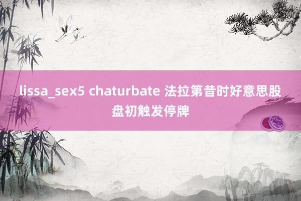 lissa_sex5 chaturbate 法拉第昔时好意思股盘初触发停牌