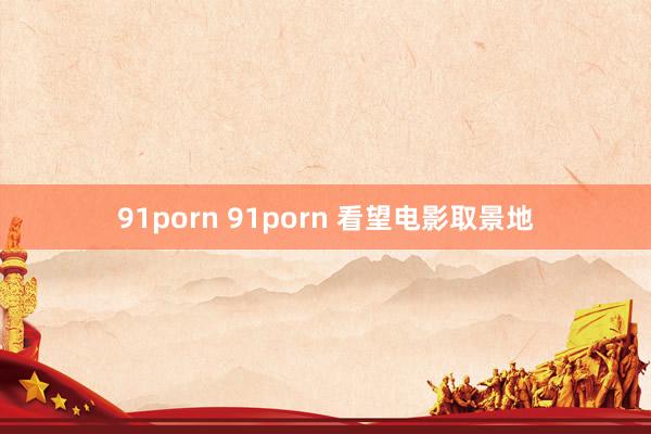 91porn 91porn 看望电影取景地