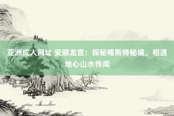 亚洲成人网址 安顺龙宫：探秘喀斯特秘境，相遇地心山水传闻