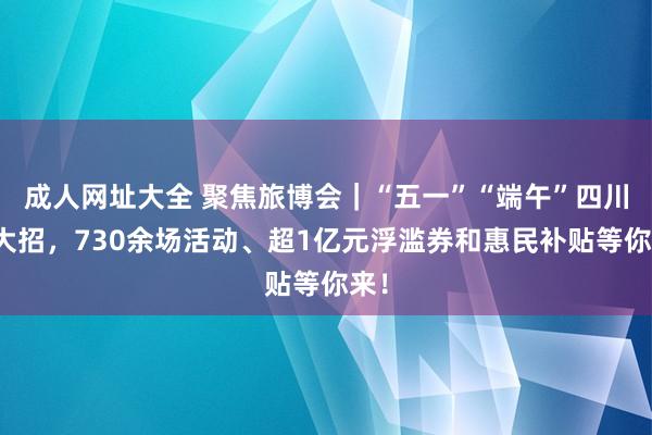 成人网址大全 聚焦旅博会｜“五一”“端午”四川放大招，730余场活动、超1亿元浮滥券和惠民补贴等你来！