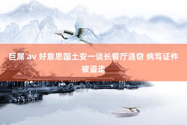 巨屌 av 好意思国土安一谈长餐厅遇窃 病笃证件被盗走