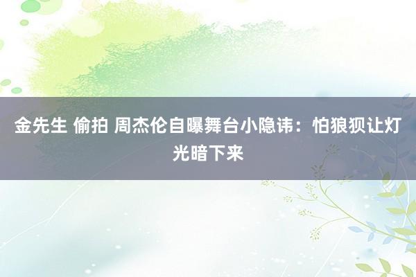 金先生 偷拍 周杰伦自曝舞台小隐讳：怕狼狈让灯光暗下来