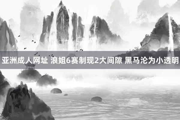 亚洲成人网址 浪姐6赛制现2大间隙 黑马沦为小透明