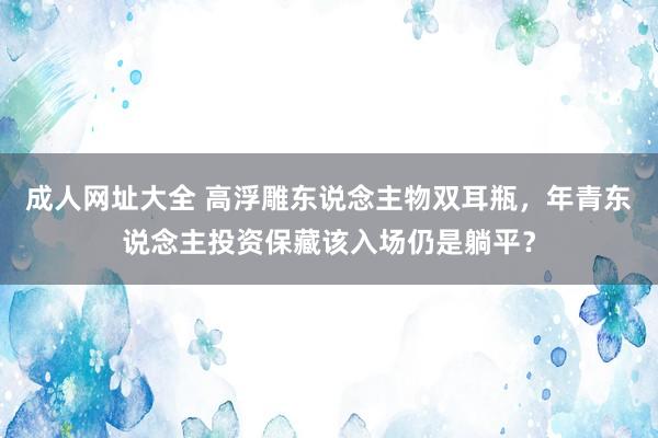 成人网址大全 高浮雕东说念主物双耳瓶，年青东说念主投资保藏该入场仍是躺平？