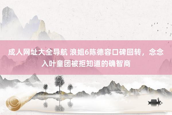 成人网址大全导航 浪姐6陈德容口碑回转，念念入叶童团被拒知道的确智商