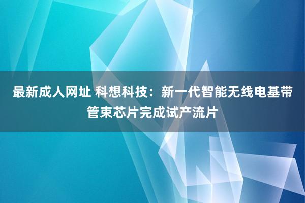 最新成人网址 科想科技：新一代智能无线电基带管束芯片完成试产流片