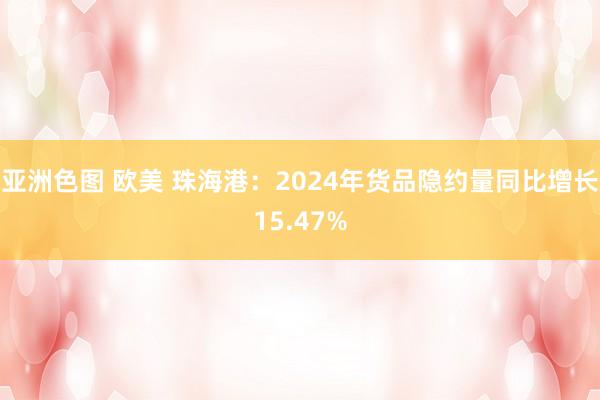 亚洲色图 欧美 珠海港：2024年货品隐约量同比增长15.47%