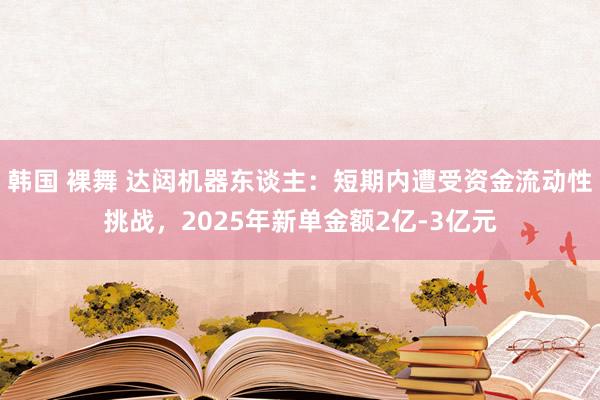韩国 裸舞 达闼机器东谈主：短期内遭受资金流动性挑战，2025年新单金额2亿-3亿元