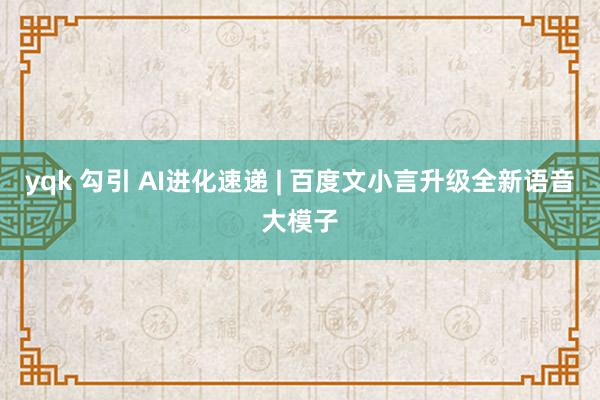 yqk 勾引 AI进化速递 | 百度文小言升级全新语音大模子