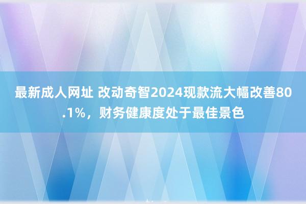 最新成人网址 改动奇智2024现款流大幅改善80.1%，财务健康度处于最佳景色