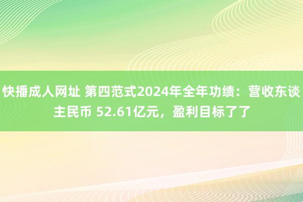 快播成人网址 第四范式2024年全年功绩：营收东谈主民币 52.61亿元，盈利目标了了