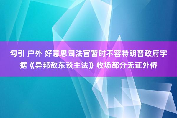 勾引 户外 好意思司法官暂时不容特朗普政府字据《异邦敌东谈主法》收场部分无证外侨