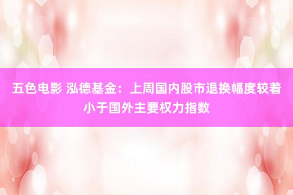 五色电影 泓德基金：上周国内股市退换幅度较着小于国外主要权力指数