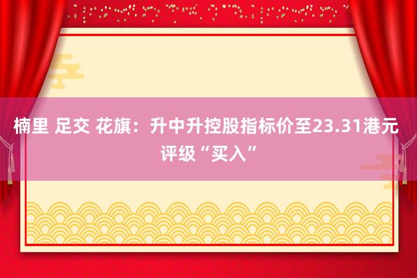 楠里 足交 花旗：升中升控股指标价至23.31港元 评级“买入”