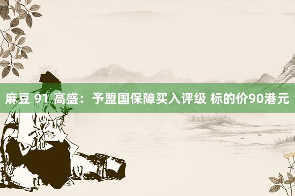 麻豆 91 高盛：予盟国保障买入评级 标的价90港元