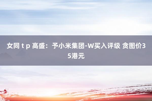 女同 t p 高盛：予小米集团-W买入评级 贪图价35港元