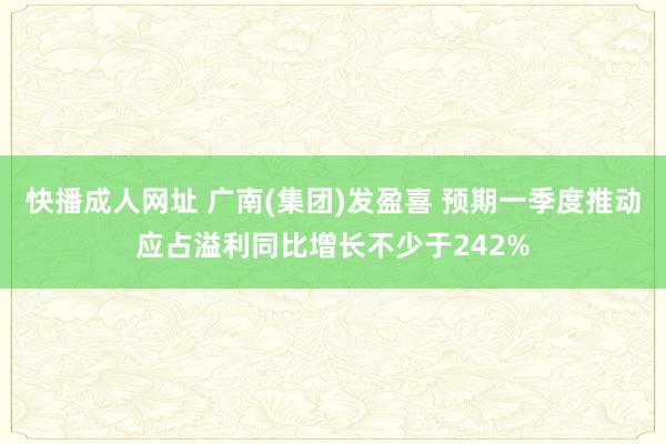 快播成人网址 广南(集团)发盈喜 预期一季度推动应占溢利同比增长不少于242%