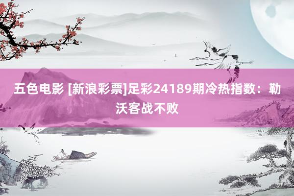 五色电影 [新浪彩票]足彩24189期冷热指数：勒沃客战不败