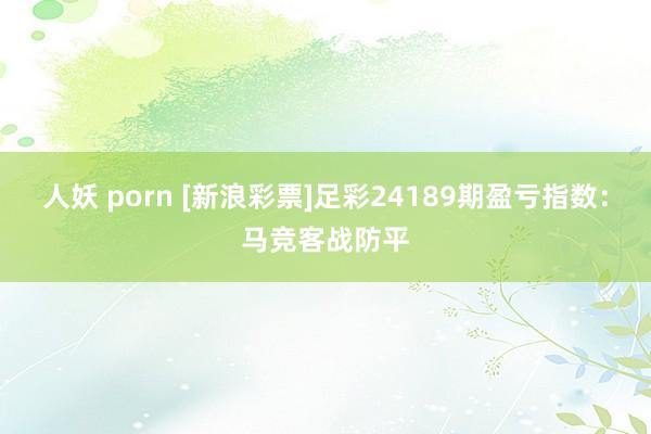 人妖 porn [新浪彩票]足彩24189期盈亏指数：马竞客战防平