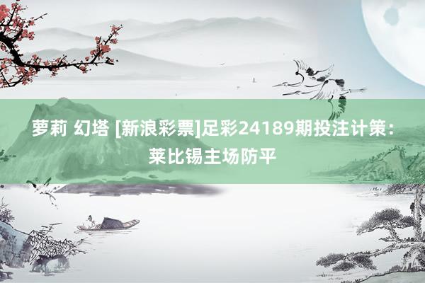 萝莉 幻塔 [新浪彩票]足彩24189期投注计策：莱比锡主场防平