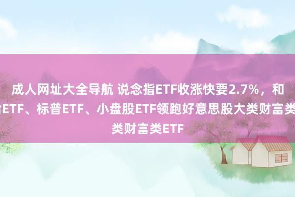 成人网址大全导航 说念指ETF收涨快要2.7%，和纳指ETF、标普ETF、小盘股ETF领跑好意思股大类财富类ETF