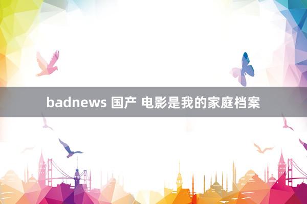 badnews 国产 电影是我的家庭档案