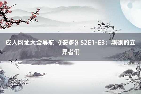 成人网址大全导航 《安多》S2E1-E3：飘飖的立异者们