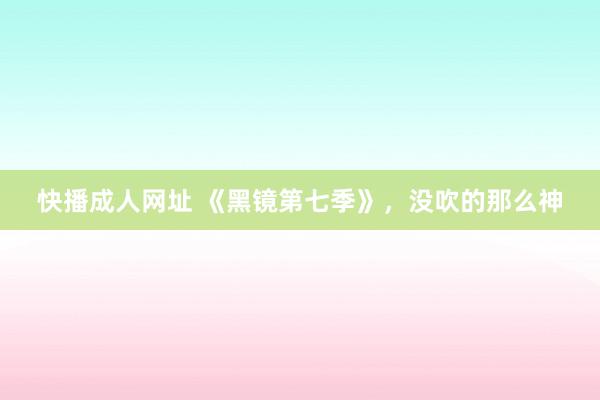 快播成人网址 《黑镜第七季》，没吹的那么神