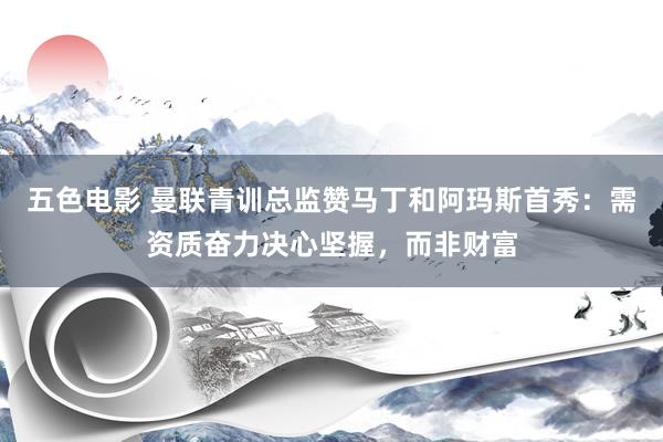五色电影 曼联青训总监赞马丁和阿玛斯首秀：需资质奋力决心坚握，而非财富