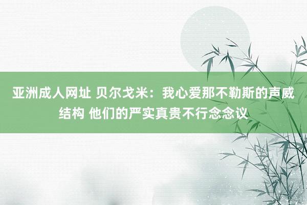 亚洲成人网址 贝尔戈米：我心爱那不勒斯的声威结构 他们的严实真贵不行念念议