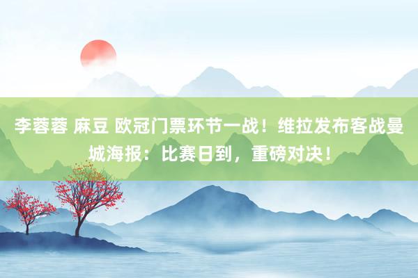 李蓉蓉 麻豆 欧冠门票环节一战！维拉发布客战曼城海报：比赛日到，重磅对决！