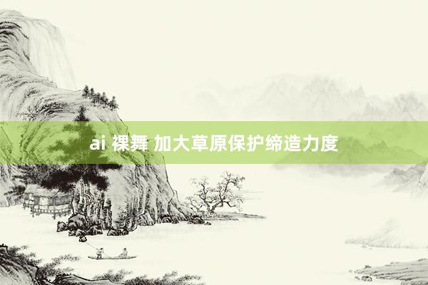ai 裸舞 加大草原保护缔造力度
