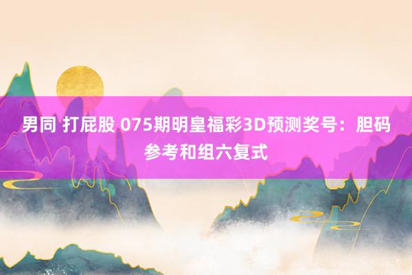 男同 打屁股 075期明皇福彩3D预测奖号：胆码参考和组六复式