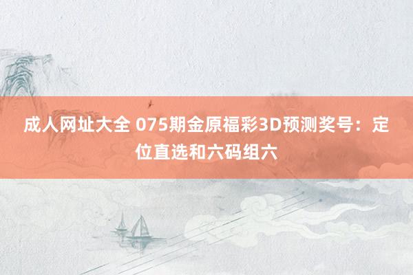 成人网址大全 075期金原福彩3D预测奖号：定位直选和六码组六