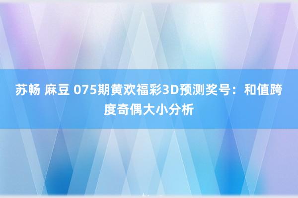 苏畅 麻豆 075期黄欢福彩3D预测奖号：和值跨度奇偶大小分析