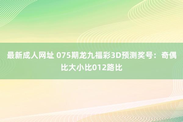最新成人网址 075期龙九福彩3D预测奖号：奇偶比大小比012路比