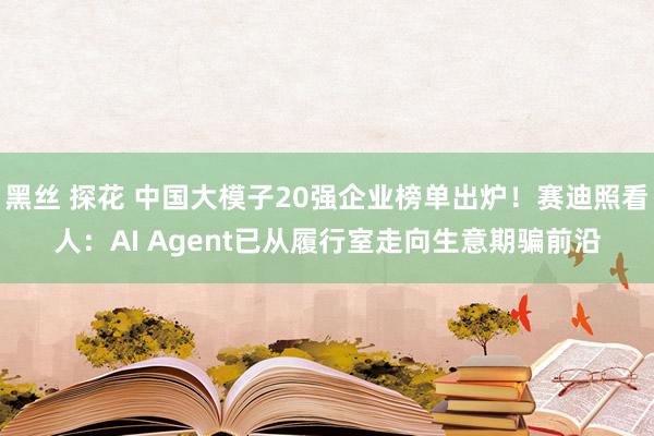 黑丝 探花 中国大模子20强企业榜单出炉！赛迪照看人：AI Agent已从履行室走向生意期骗前沿