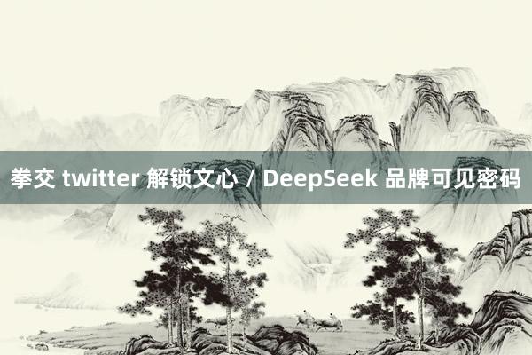 拳交 twitter 解锁文心 / DeepSeek 品牌可见密码