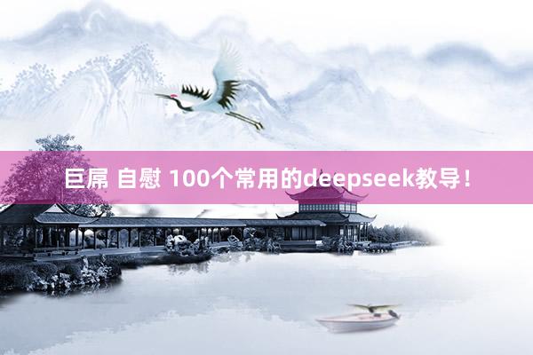 巨屌 自慰 100个常用的deepseek教导！