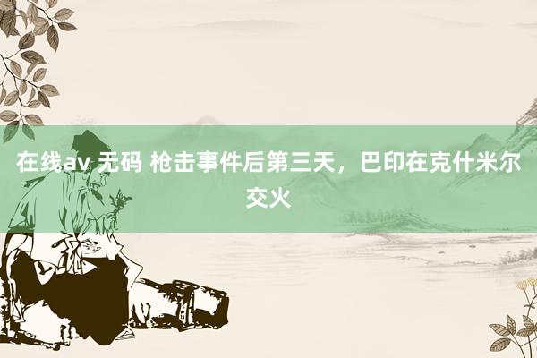 在线av 无码 枪击事件后第三天，巴印在克什米尔交火